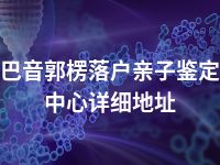 巴音郭楞落户亲子鉴定中心详细地址