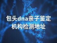 包头dna亲子鉴定机构检测地址