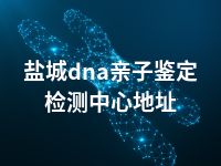 盐城dna亲子鉴定检测中心地址