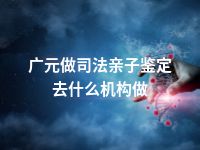 广元做司法亲子鉴定去什么机构做