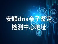 安顺dna亲子鉴定检测中心地址