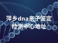 萍乡dna亲子鉴定检测中心地址