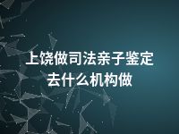 上饶做司法亲子鉴定去什么机构做