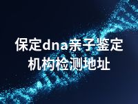 保定dna亲子鉴定机构检测地址