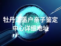 牡丹江落户亲子鉴定中心详细地址