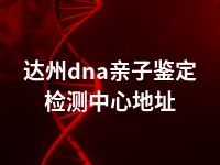 达州dna亲子鉴定检测中心地址