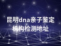 昆明dna亲子鉴定机构检测地址