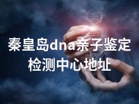 秦皇岛dna亲子鉴定检测中心地址