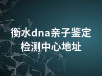 衡水dna亲子鉴定检测中心地址