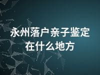 永州落户亲子鉴定在什么地方