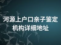 河源上户口亲子鉴定机构详细地址