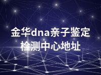 金华dna亲子鉴定检测中心地址