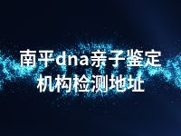 南平dna亲子鉴定机构检测地址