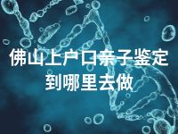 佛山上户口亲子鉴定到哪里去做