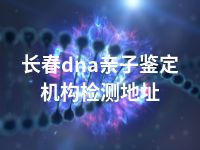 长春dna亲子鉴定机构检测地址