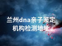 兰州dna亲子鉴定机构检测地址