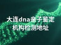 大连dna亲子鉴定机构检测地址