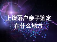 上饶落户亲子鉴定在什么地方