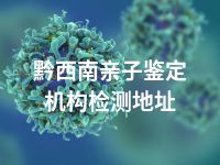 黔西南亲子鉴定机构检测地址