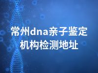 常州dna亲子鉴定机构检测地址