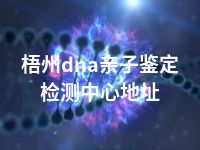 梧州dna亲子鉴定检测中心地址