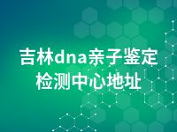 吉林dna亲子鉴定检测中心地址