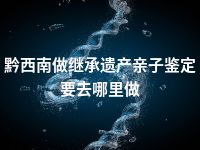 黔西南做继承遗产亲子鉴定要去哪里做