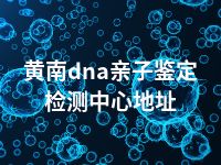 黄南dna亲子鉴定检测中心地址