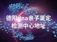 德阳dna亲子鉴定检测中心地址