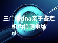 三门峡dna亲子鉴定机构检测地址