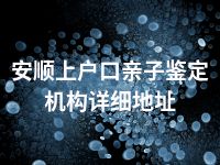 安顺上户口亲子鉴定机构详细地址