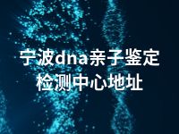 宁波dna亲子鉴定检测中心地址