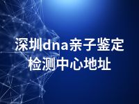 深圳dna亲子鉴定检测中心地址