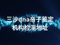 三沙dna亲子鉴定机构检测地址