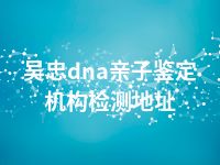 吴忠dna亲子鉴定机构检测地址