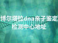 博尔塔拉dna亲子鉴定检测中心地址