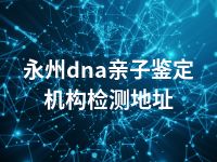 永州dna亲子鉴定机构检测地址