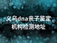 义乌dna亲子鉴定机构检测地址