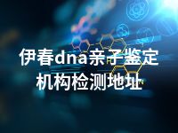 伊春dna亲子鉴定机构检测地址