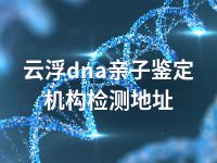 云浮dna亲子鉴定机构检测地址