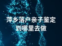 萍乡落户亲子鉴定到哪里去做