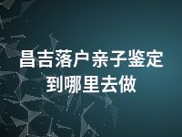 昌吉落户亲子鉴定到哪里去做