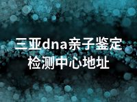 三亚dna亲子鉴定检测中心地址