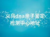 义乌dna亲子鉴定检测中心地址