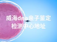 威海dna亲子鉴定检测中心地址