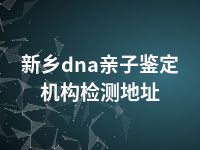 新乡dna亲子鉴定机构检测地址