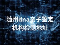 随州dna亲子鉴定机构检测地址