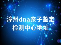 漳州dna亲子鉴定检测中心地址