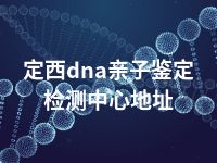 定西dna亲子鉴定检测中心地址