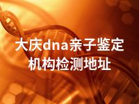 大庆dna亲子鉴定机构检测地址